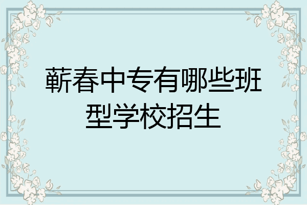 蕲春中专有哪些班型学校招生
