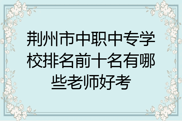 荆州市中职中专学校排名前十名有哪些老师好考