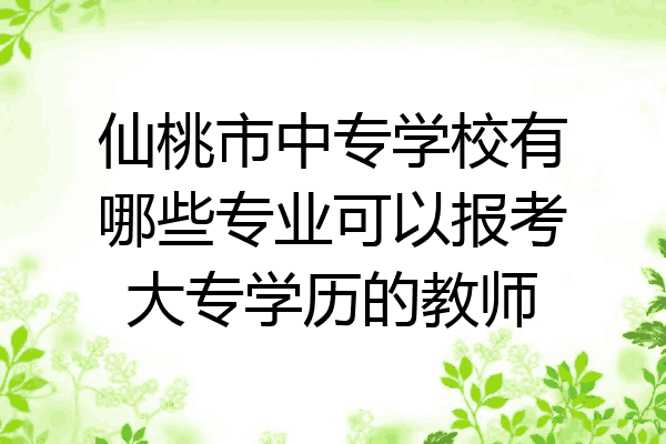 仙桃市中专学校有哪些专业可以报考大专学历的教师