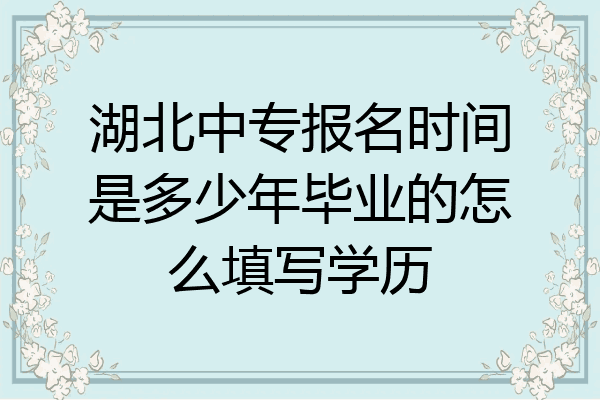 湖北中专报名时间是多少年毕业的怎么填写学历