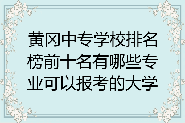 黄冈中专学校排名榜前十名有哪些专业可以报考的大学