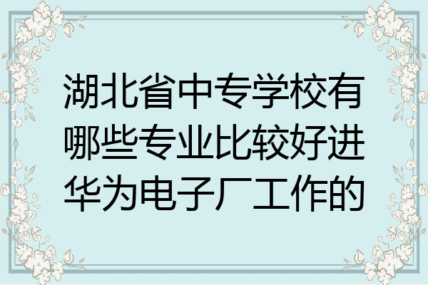 湖北省中专学校有哪些专业比较好进华为电子厂工作的