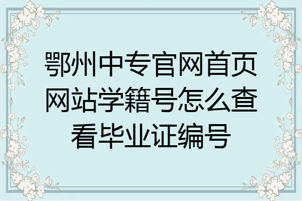 鄂州中专官网首页网站学籍号怎么查看毕业证编号