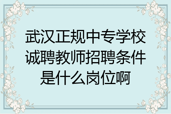武汉正规中专学校诚聘教师招聘条件是什么岗位啊