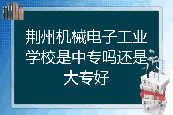 荆州机械电子工业学校是中专吗还是大专好