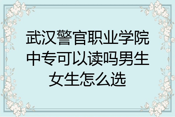 武汉警官职业学院中专可以读吗男生女生怎么选