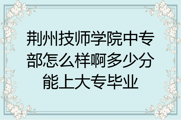 荆州技师学院中专部怎么样啊多少分能上大专毕业