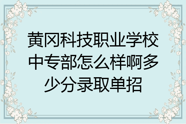 黄冈科技职业学校中专部怎么样啊多少分录取单招