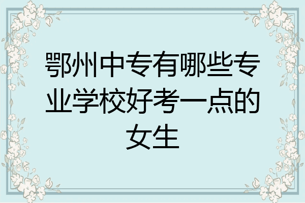鄂州中专有哪些专业学校好考一点的女生