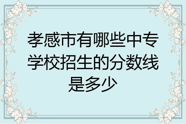 孝感市有哪些中专学校招生的分数线是多少