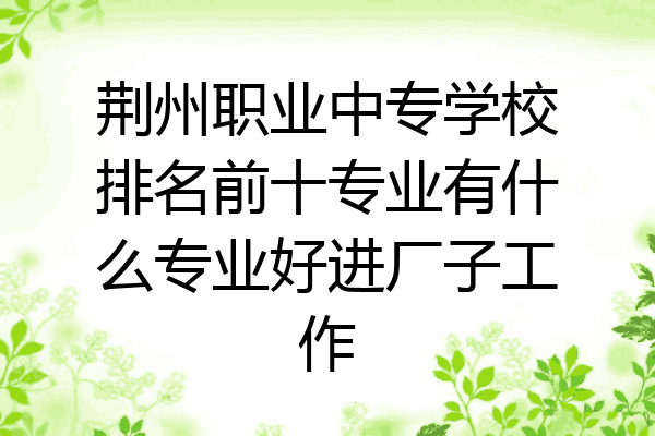 荆州职业中专学校排名前十专业有什么专业好进厂子工作