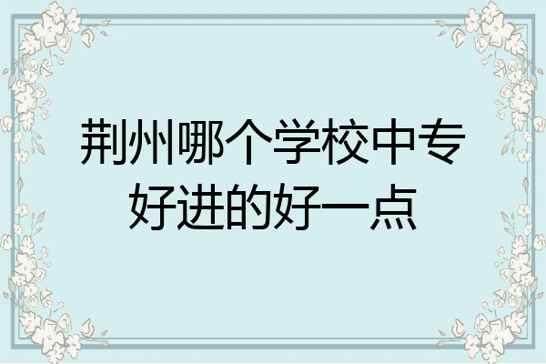 荆州哪个学校中专好进的好一点