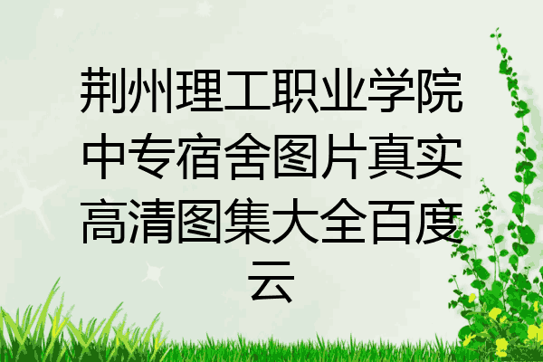 荆州理工职业学院中专宿舍图片真实高清图集大全百度云
