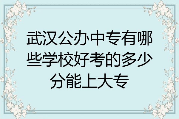 武汉公办中专有哪些学校好考的多少分能上大专