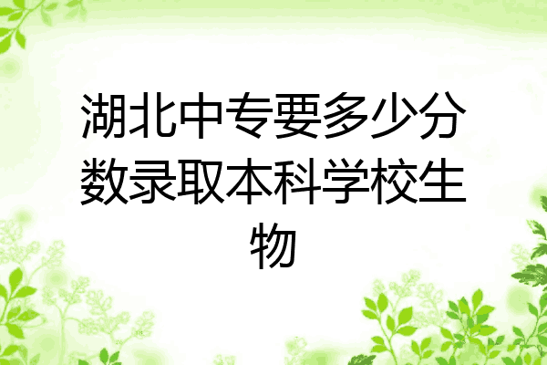 湖北中专要多少分数录取本科学校生物