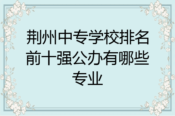 荆州中专学校排名前十强公办有哪些专业