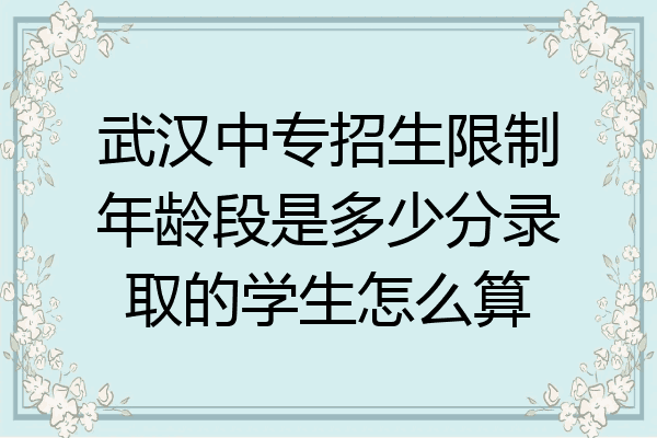 武汉中专招生限制年龄段是多少分录取的学生怎么算
