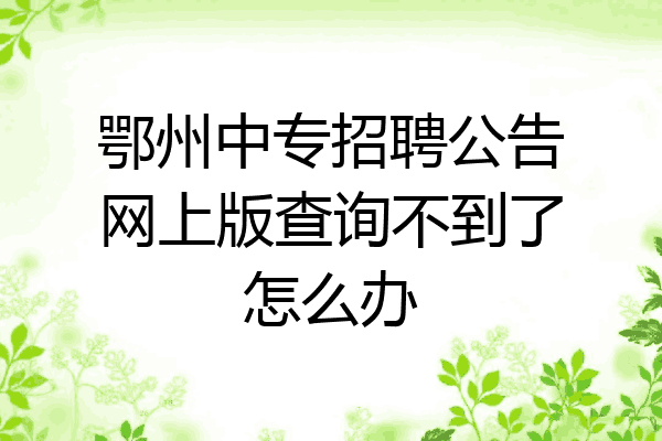 鄂州中专招聘公告网上版查询不到了怎么办