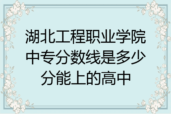 湖北工程职业学院中专分数线是多少分能上的高中