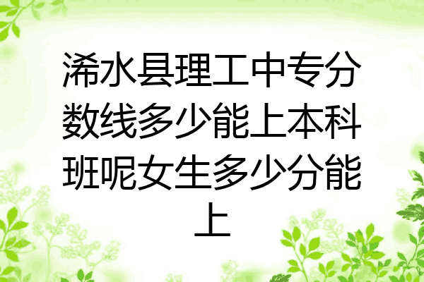 浠水县理工中专分数线多少能上本科班呢女生多少分能上