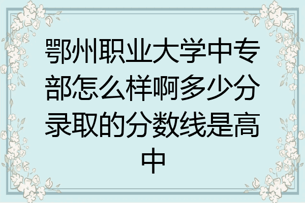 鄂州职业大学中专部怎么样啊多少分录取的分数线是高中