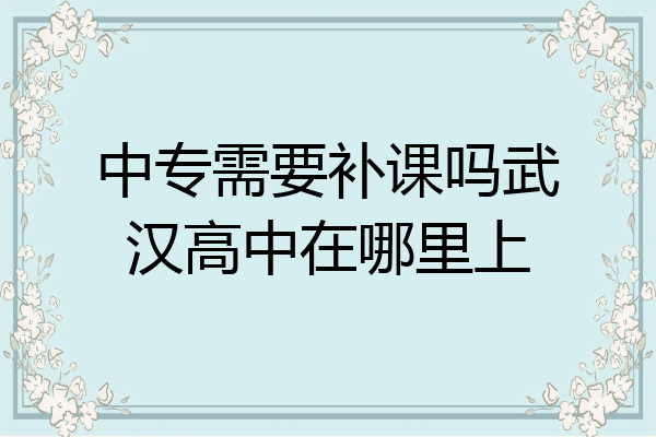 中专需要补课吗武汉高中在哪里上