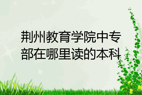 荆州教育学院中专部在哪里读的本科