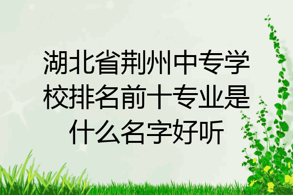 湖北省荆州中专学校排名前十专业是什么名字好听