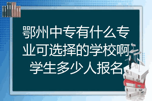 鄂州中专有什么专业可选择的学校啊学生多少人报名