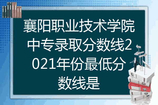 襄阳职业技术学院中专录取分数线2021年份最低分数线是