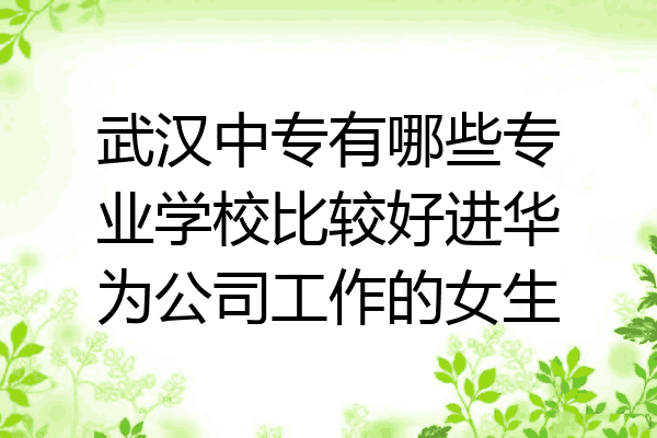 武汉中专有哪些专业学校比较好进华为公司工作的女生