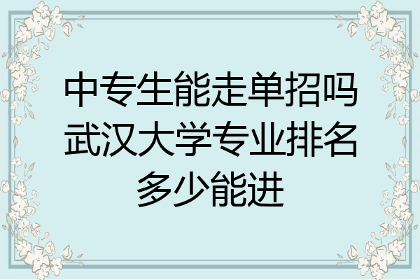 中专生能走单招吗武汉大学专业排名多少能进