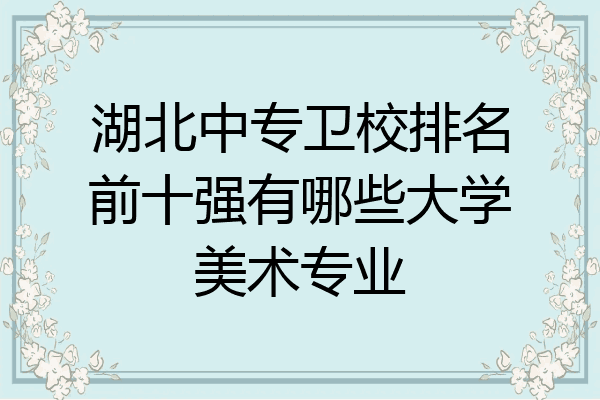 湖北中专卫校排名前十强有哪些大学美术专业