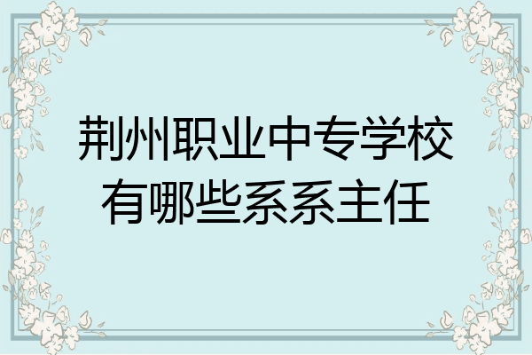 荆州职业中专学校有哪些系系主任