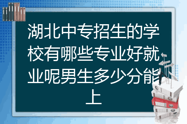 湖北中专招生的学校有哪些专业好就业呢男生多少分能上