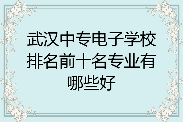 武汉中专电子学校排名前十名专业有哪些好