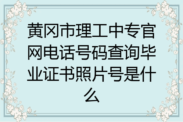 黄冈市理工中专官网电话号码查询毕业证书照片号是什么