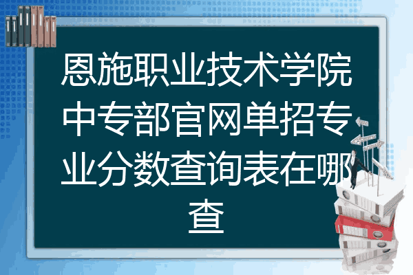 恩施职业技术学院中专部官网单招专业分数查询表在哪查
