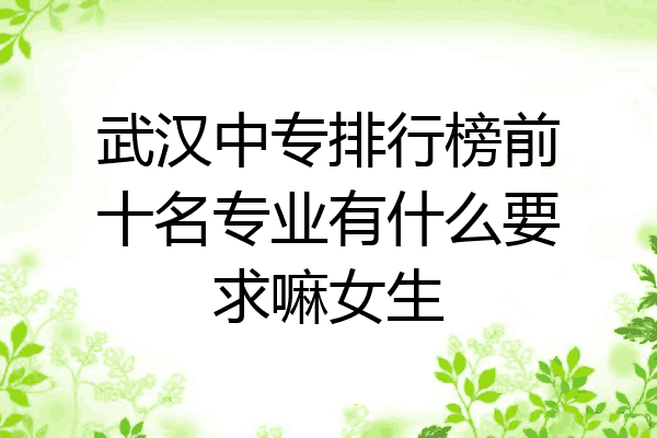 武汉中专排行榜前十名专业有什么要求嘛女生