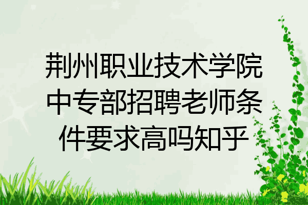 荆州职业技术学院中专部招聘老师条件要求高吗知乎