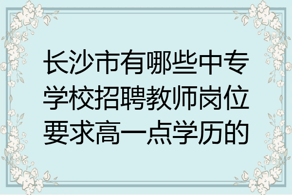 长沙市有哪些中专学校招聘教师岗位要求高一点学历的