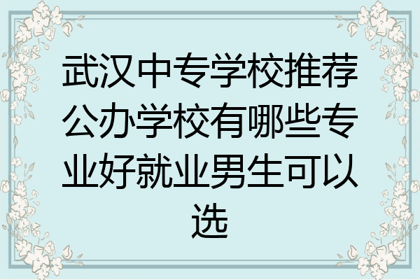 武汉中专学校推荐公办学校有哪些专业好就业男生可以选