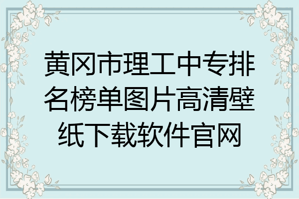 黄冈市理工中专排名榜单图片高清壁纸下载软件官网