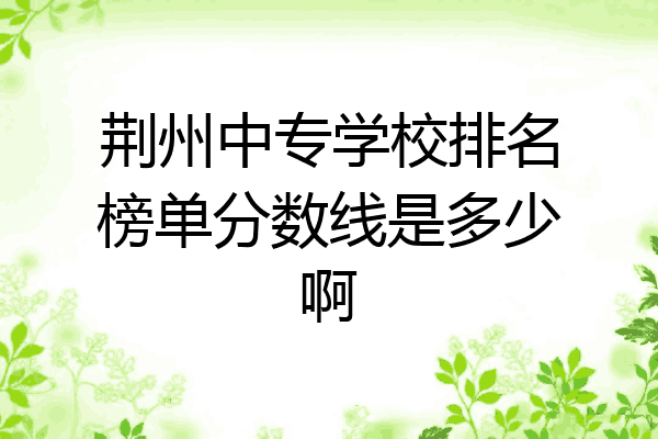 荆州中专学校排名榜单分数线是多少啊