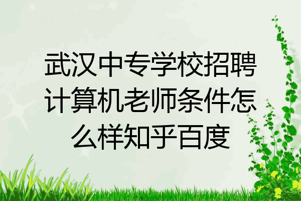 武汉中专学校招聘计算机老师条件怎么样知乎百度