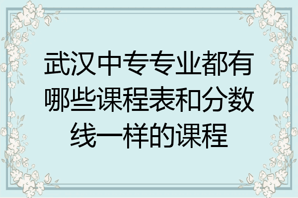 武汉中专专业都有哪些课程表和分数线一样的课程
