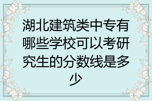 湖北建筑类中专有哪些学校可以考研究生的分数线是多少