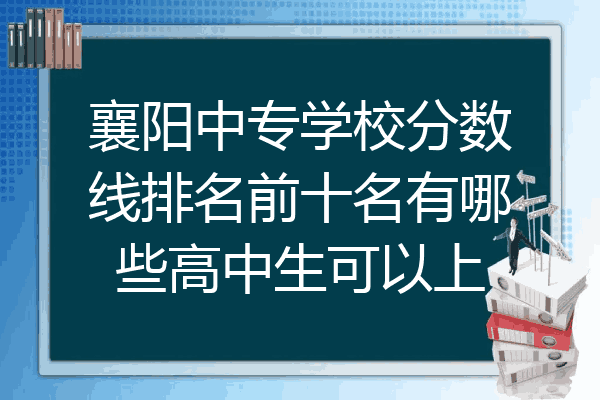 襄阳中专学校分数线排名前十名有哪些高中生可以上