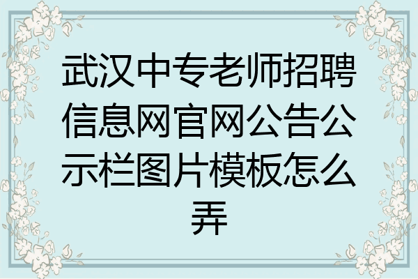 武汉中专老师招聘信息网官网公告公示栏图片模板怎么弄