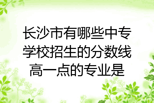 长沙市有哪些中专学校招生的分数线高一点的专业是